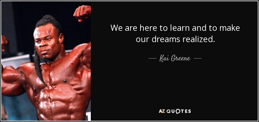We are here to learn and to make our dreams realized. - Kai Greene