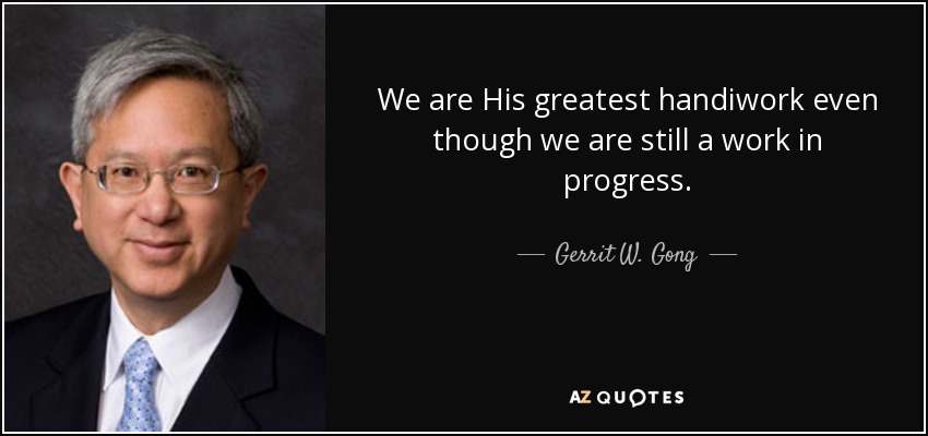 We are His greatest handiwork even though we are still a work in progress. - Gerrit W. Gong