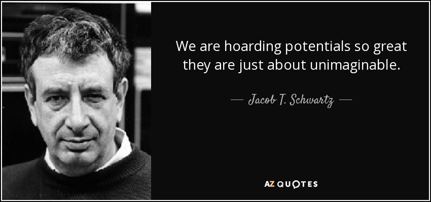 We are hoarding potentials so great they are just about unimaginable. - Jacob T. Schwartz