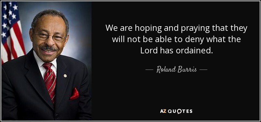 We are hoping and praying that they will not be able to deny what the Lord has ordained. - Roland Burris