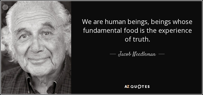 We are human beings, beings whose fundamental food is the experience of truth. - Jacob Needleman