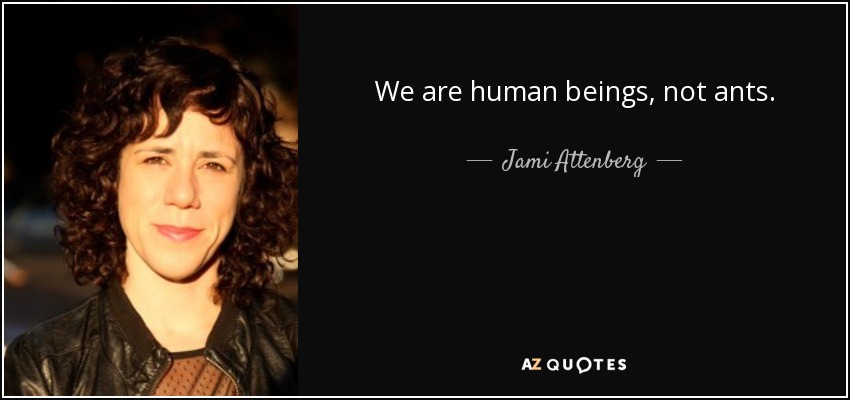 We are human beings, not ants. - Jami Attenberg