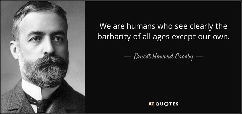 We are humans who see clearly the barbarity of all ages except our own. - Ernest Howard Crosby