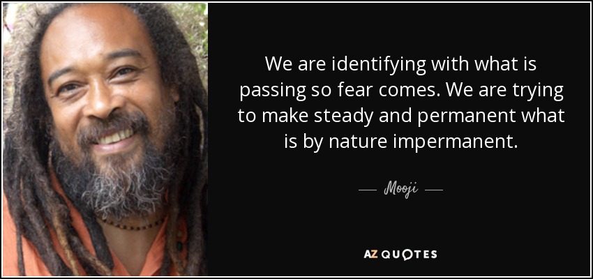 We are identifying with what is passing so fear comes. We are trying to make steady and permanent what is by nature impermanent. - Mooji