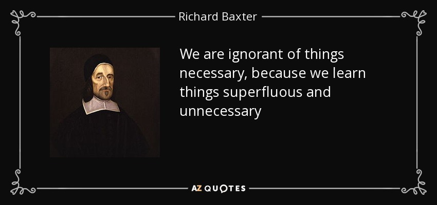 We are ignorant of things necessary, because we learn things superfluous and unnecessary - Richard Baxter