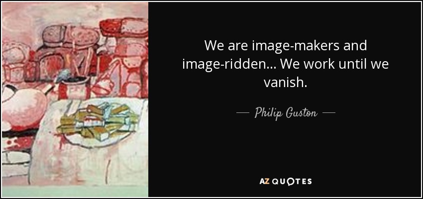 We are image-makers and image-ridden... We work until we vanish. - Philip Guston