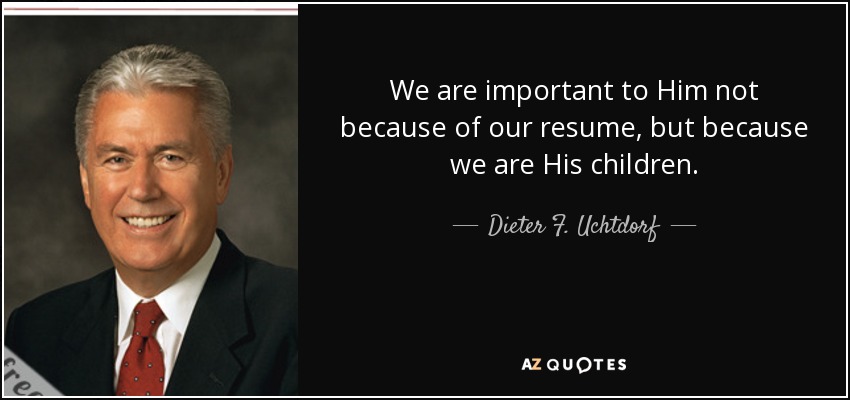 We are important to Him not because of our resume, but because we are His children. - Dieter F. Uchtdorf