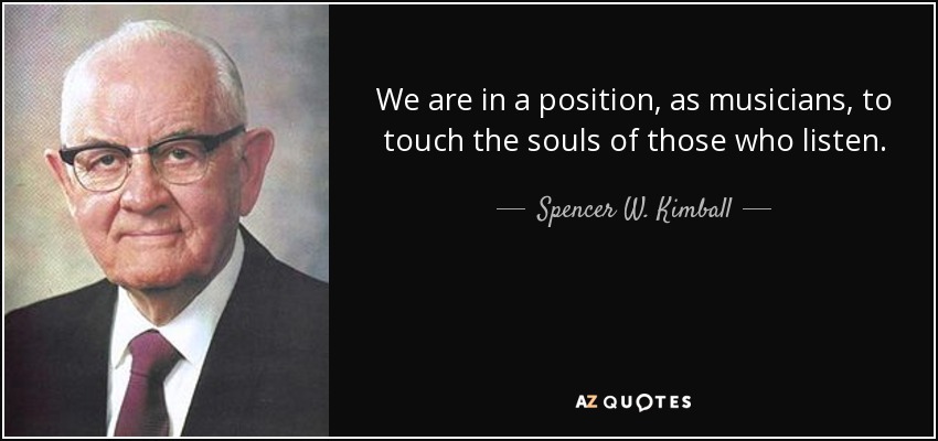 We are in a position, as musicians, to touch the souls of those who listen. - Spencer W. Kimball
