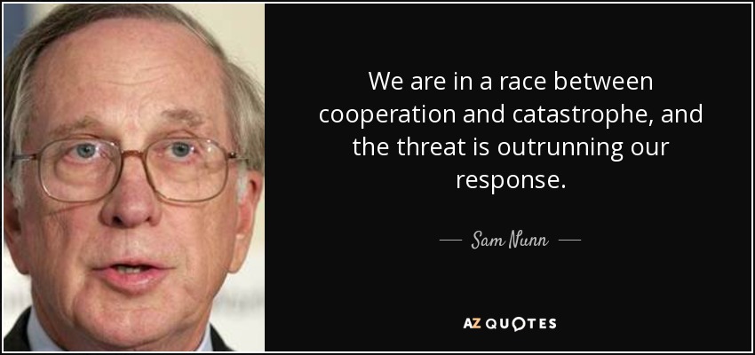 We are in a race between cooperation and catastrophe, and the threat is outrunning our response. - Sam Nunn