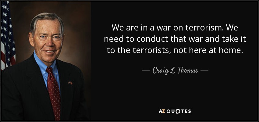 We are in a war on terrorism. We need to conduct that war and take it to the terrorists, not here at home. - Craig L. Thomas