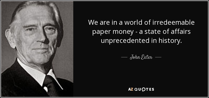 We are in a world of irredeemable paper money - a state of affairs unprecedented in history. - John Exter