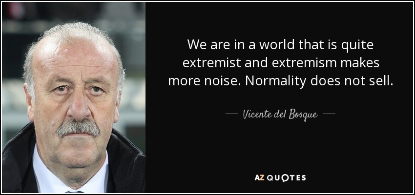 We are in a world that is quite extremist and extremism makes more noise. Normality does not sell. - Vicente del Bosque