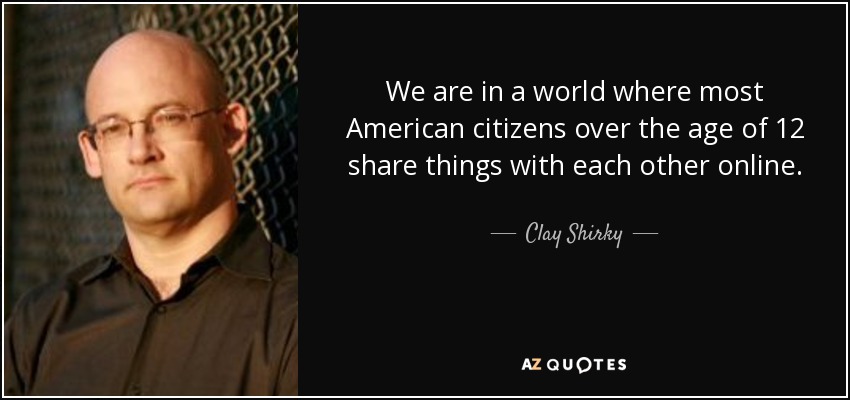 We are in a world where most American citizens over the age of 12 share things with each other online. - Clay Shirky