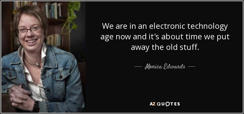 We are in an electronic technology age now and it's about time we put away the old stuff. - Monica Edwards