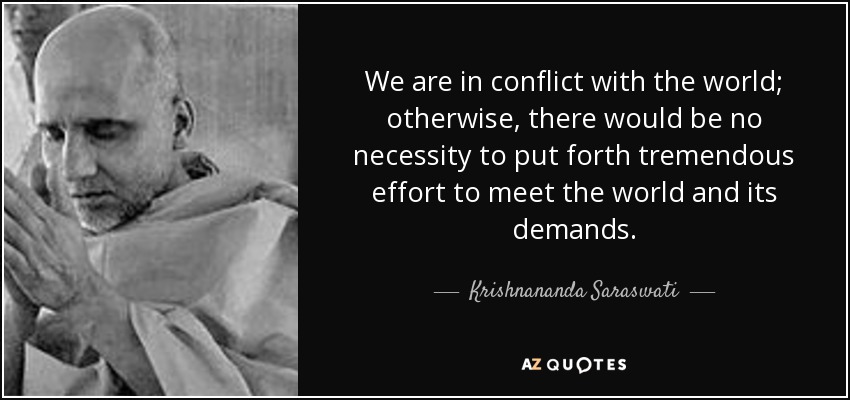 We are in conflict with the world; otherwise, there would be no necessity to put forth tremendous effort to meet the world and its demands. - Krishnananda Saraswati
