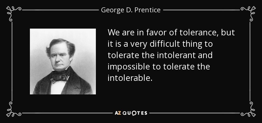We are in favor of tolerance, but it is a very difficult thing to tolerate the intolerant and impossible to tolerate the intolerable. - George D. Prentice
