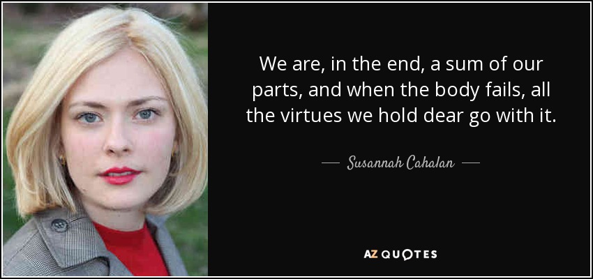 We are, in the end, a sum of our parts, and when the body fails, all the virtues we hold dear go with it. - Susannah Cahalan
