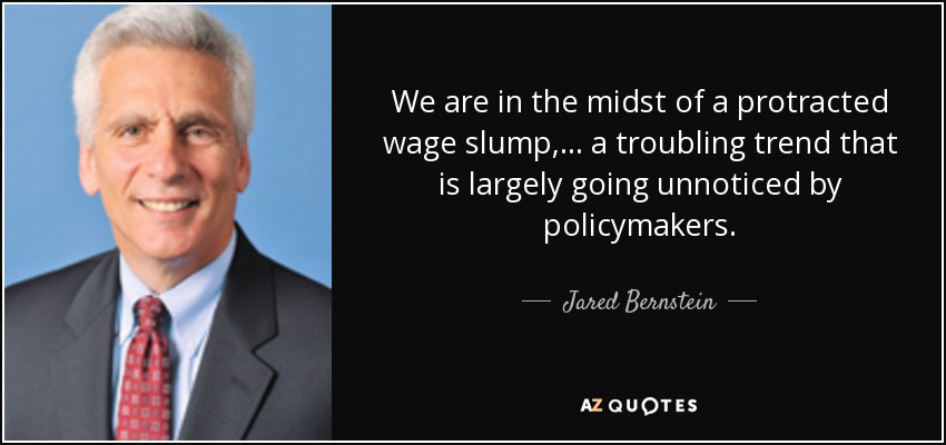 We are in the midst of a protracted wage slump, ... a troubling trend that is largely going unnoticed by policymakers. - Jared Bernstein