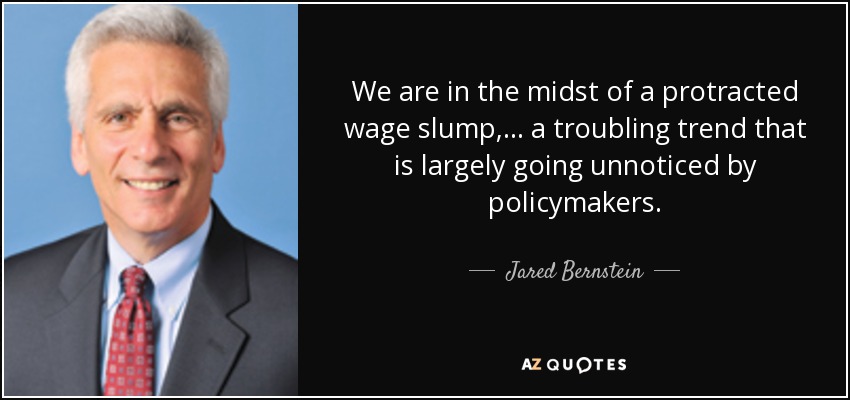 We are in the midst of a protracted wage slump, ... a troubling trend that is largely going unnoticed by policymakers. - Jared Bernstein