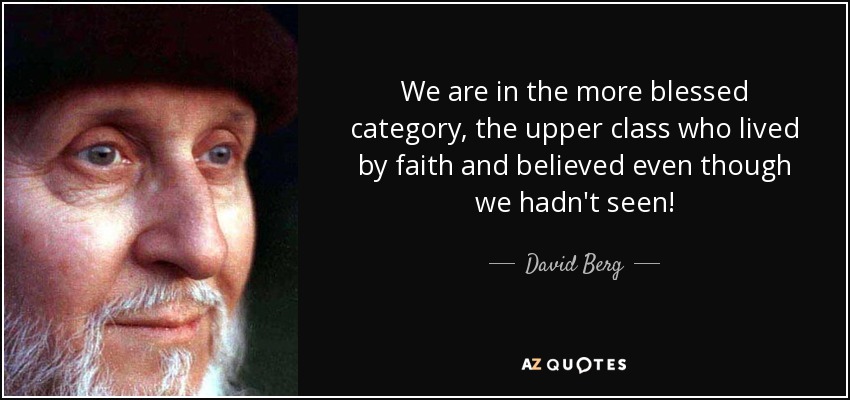 We are in the more blessed category, the upper class who lived by faith and believed even though we hadn't seen! - David Berg