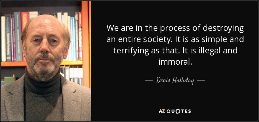 We are in the process of destroying an entire society. It is as simple and terrifying as that. It is illegal and immoral. - Denis Halliday