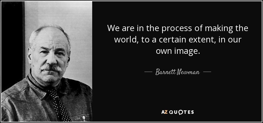 We are in the process of making the world, to a certain extent, in our own image. - Barnett Newman