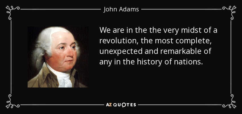 We are in the the very midst of a revolution, the most complete, unexpected and remarkable of any in the history of nations. - John Adams