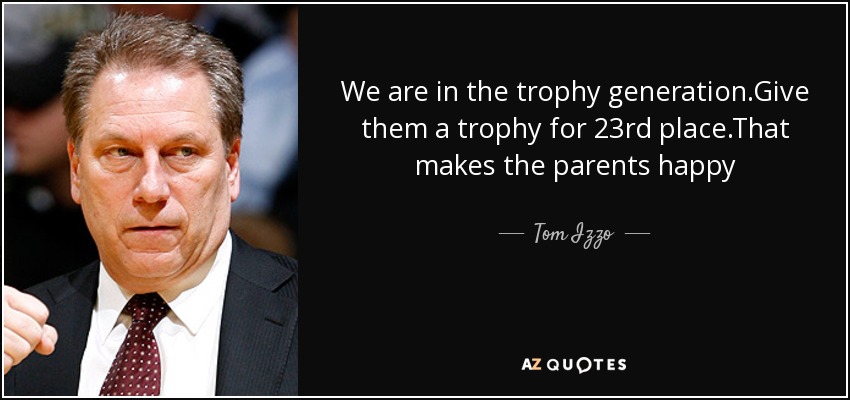 We are in the trophy generation.Give them a trophy for 23rd place.That makes the parents happy - Tom Izzo