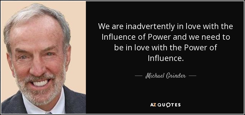 We are inadvertently in love with the Influence of Power and we need to be in love with the Power of Influence. - Michael Grinder