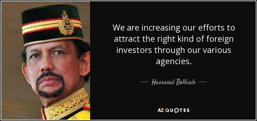 We are increasing our efforts to attract the right kind of foreign investors through our various agencies. - Hassanal Bolkiah