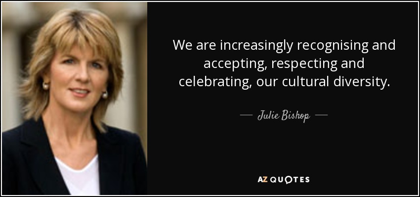 We are increasingly recognising and accepting, respecting and celebrating, our cultural diversity. - Julie Bishop