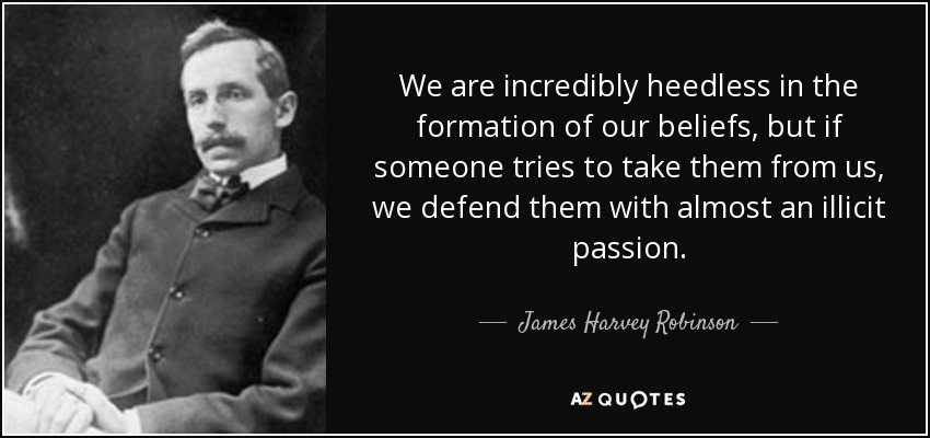 We are incredibly heedless in the formation of our beliefs, but if someone tries to take them from us, we defend them with almost an illicit passion. - James Harvey Robinson