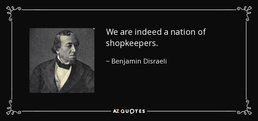 We are indeed a nation of shopkeepers. - Benjamin Disraeli