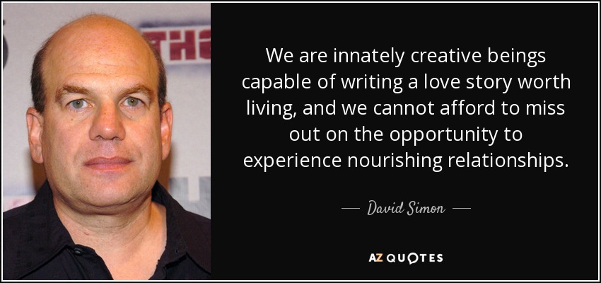 We are innately creative beings capable of writing a love story worth living, and we cannot afford to miss out on the opportunity to experience nourishing relationships. - David Simon