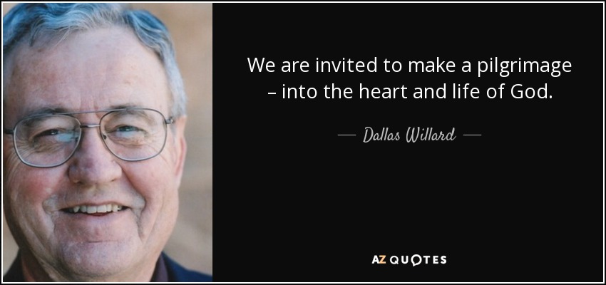 We are invited to make a pilgrimage – into the heart and life of God. - Dallas Willard