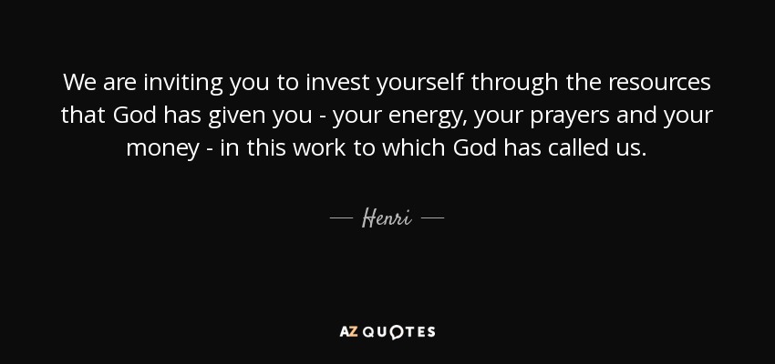 We are inviting you to invest yourself through the resources that God has given you - your energy, your prayers and your money - in this work to which God has called us. - Henri
