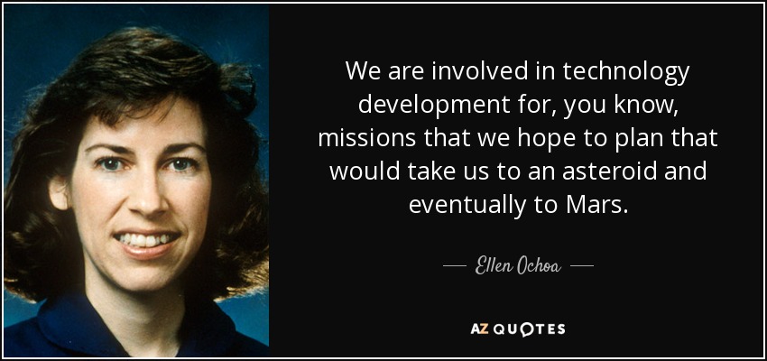 We are involved in technology development for, you know, missions that we hope to plan that would take us to an asteroid and eventually to Mars. - Ellen Ochoa