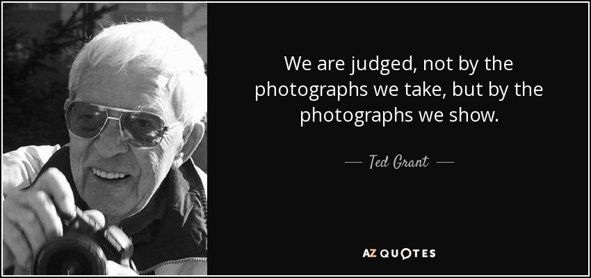 We are judged, not by the photographs we take, but by the photographs we show. - Ted Grant