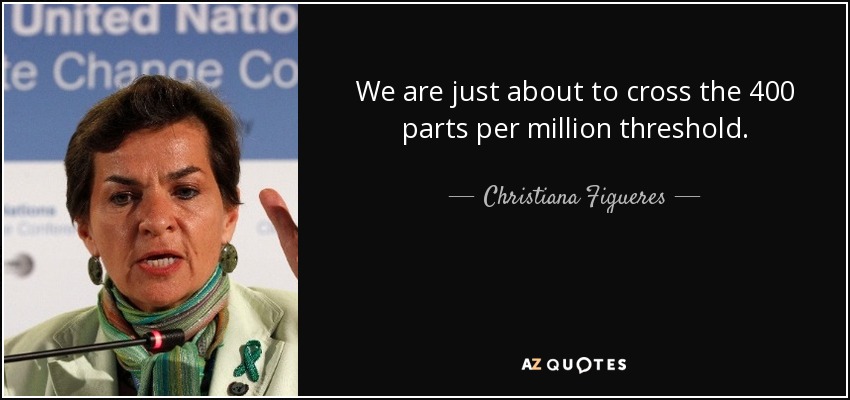 We are just about to cross the 400 parts per million threshold. - Christiana Figueres