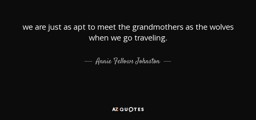 we are just as apt to meet the grandmothers as the wolves when we go traveling. - Annie Fellows Johnston