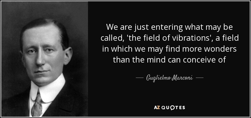 We are just entering what may be called, 'the field of vibrations', a field in which we may find more wonders than the mind can conceive of - Guglielmo Marconi