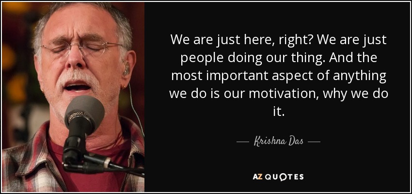 We are just here, right? We are just people doing our thing. And the most important aspect of anything we do is our motivation, why we do it. - Krishna Das