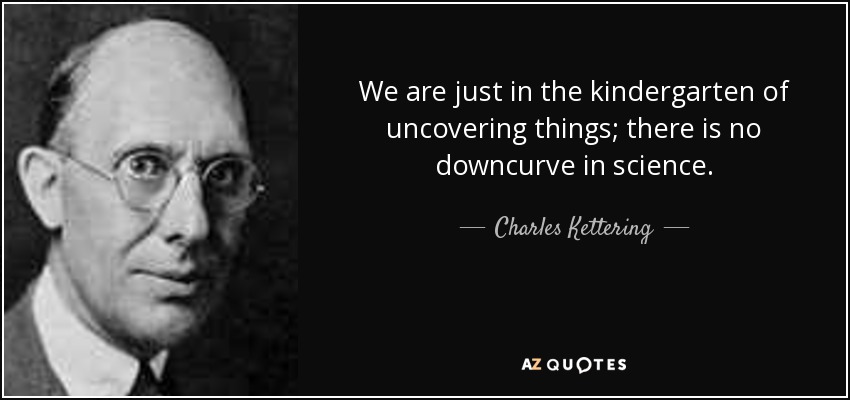 We are just in the kindergarten of uncovering things; there is no downcurve in science. - Charles Kettering