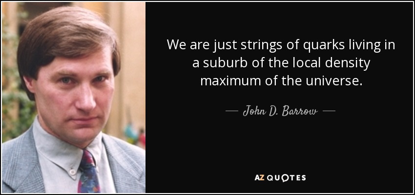 We are just strings of quarks living in a suburb of the local density maximum of the universe. - John D. Barrow