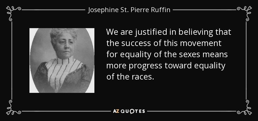 We are justified in believing that the success of this movement for equality of the sexes means more progress toward equality of the races. - Josephine St. Pierre Ruffin