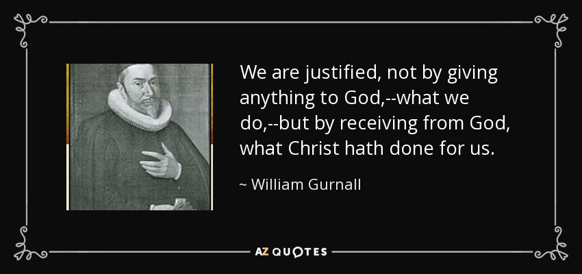 We are justified, not by giving anything to God,--what we do,--but by receiving from God, what Christ hath done for us. - William Gurnall