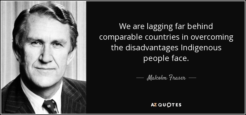 We are lagging far behind comparable countries in overcoming the disadvantages Indigenous people face. - Malcolm Fraser
