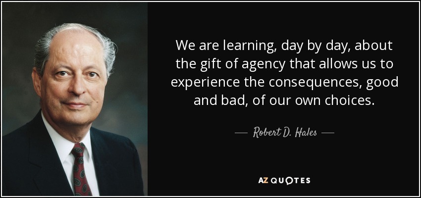 We are learning, day by day, about the gift of agency that allows us to experience the consequences, good and bad, of our own choices. - Robert D. Hales