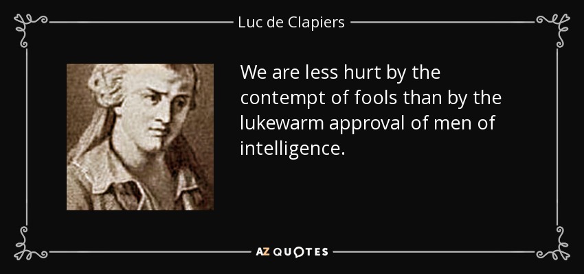 We are less hurt by the contempt of fools than by the lukewarm approval of men of intelligence. - Luc de Clapiers