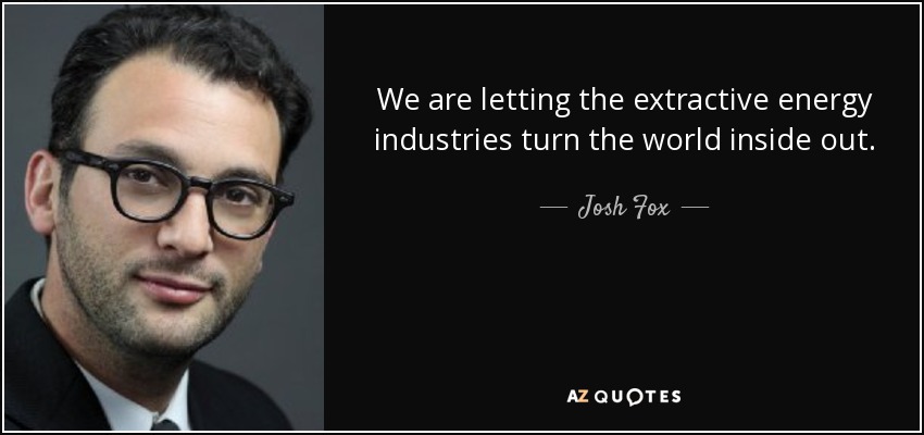 We are letting the extractive energy industries turn the world inside out. - Josh Fox